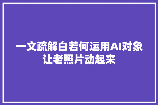 一文疏解白若何运用AI对象让老照片动起来