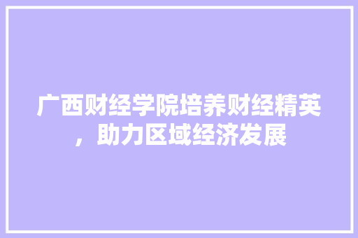 广西财经学院培养财经精英，助力区域经济发展