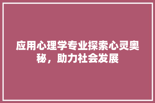 应用心理学专业探索心灵奥秘，助力社会发展