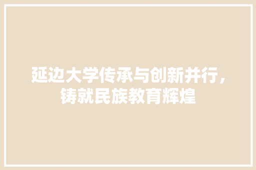 延边大学传承与创新并行，铸就民族教育辉煌