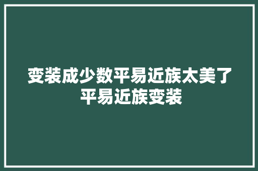 变装成少数平易近族太美了 平易近族变装