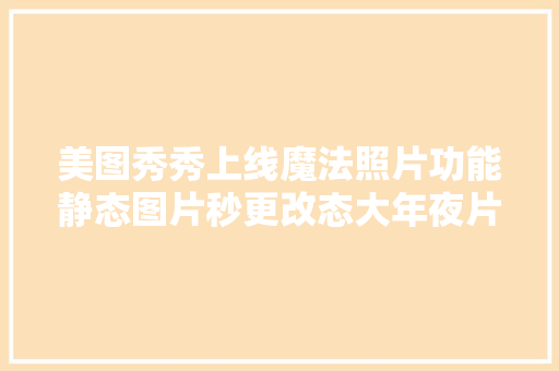 美图秀秀上线魔法照片功能静态图片秒更改态大年夜片