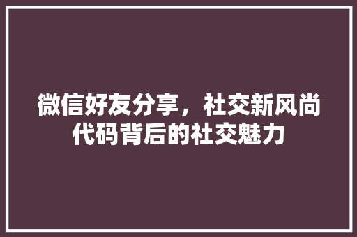 微信好友分享，社交新风尚代码背后的社交魅力