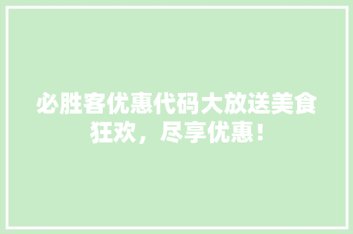 必胜客优惠代码大放送美食狂欢，尽享优惠！