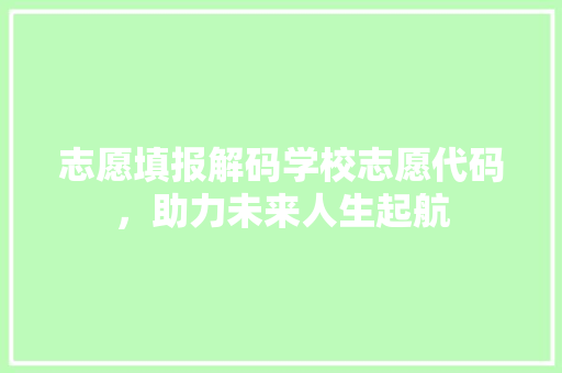 志愿填报解码学校志愿代码，助力未来人生起航