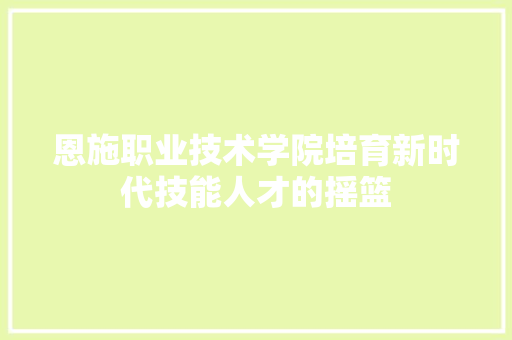 恩施职业技术学院培育新时代技能人才的摇篮