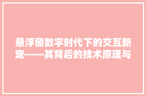 悬浮窗数字时代下的交互新宠——其背后的技术原理与应用价值