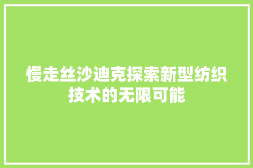 慢走丝沙迪克探索新型纺织技术的无限可能