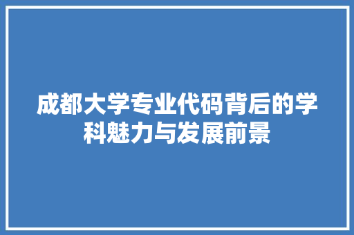 成都大学专业代码背后的学科魅力与发展前景