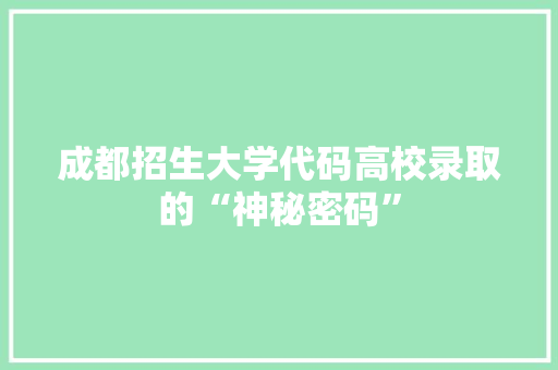 成都招生大学代码高校录取的“神秘密码”