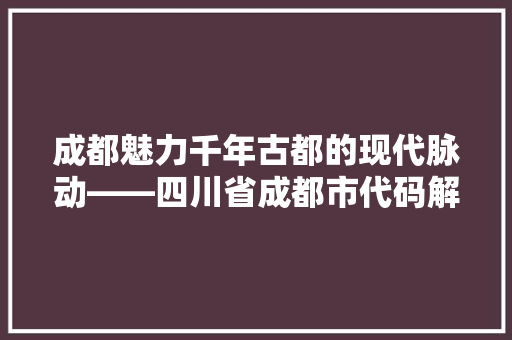 成都魅力千年古都的现代脉动——四川省成都市代码解读