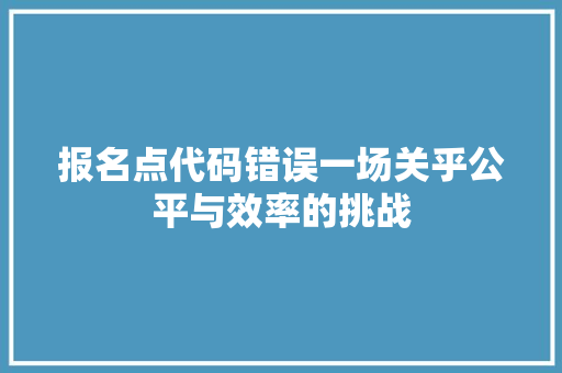 报名点代码错误一场关乎公平与效率的挑战