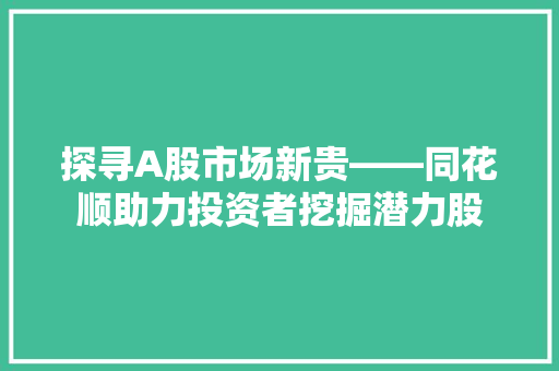 探寻A股市场新贵——同花顺助力投资者挖掘潜力股