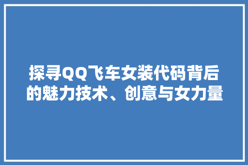 探寻QQ飞车女装代码背后的魅力技术、创意与女力量的完美融合