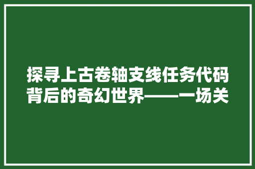 探寻上古卷轴支线任务代码背后的奇幻世界——一场关于冒险与成长的奇幻之旅