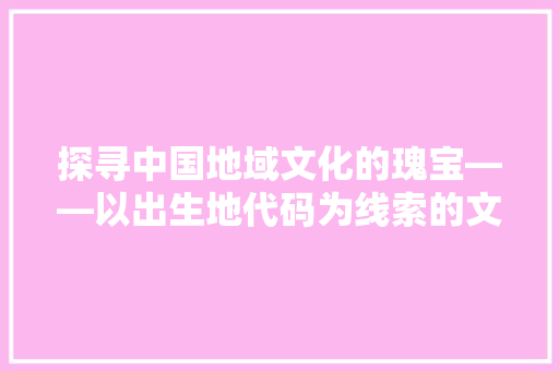 探寻中国地域文化的瑰宝——以出生地代码为线索的文化之旅