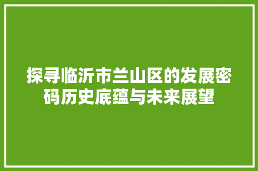 探寻临沂市兰山区的发展密码历史底蕴与未来展望