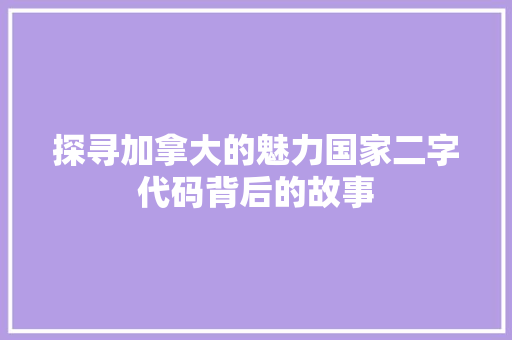 探寻加拿大的魅力国家二字代码背后的故事