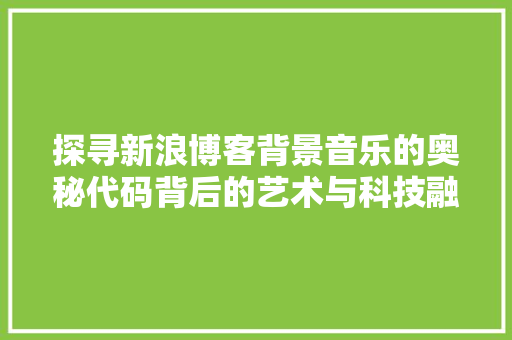 探寻新浪博客背景音乐的奥秘代码背后的艺术与科技融合