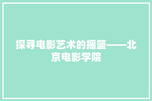 探寻电影艺术的摇篮——北京电影学院