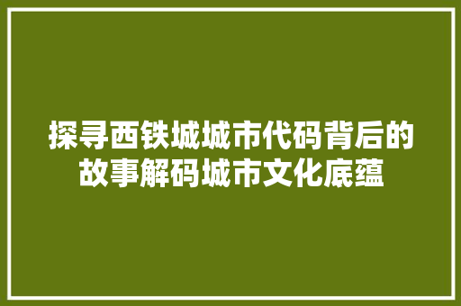 探寻西铁城城市代码背后的故事解码城市文化底蕴