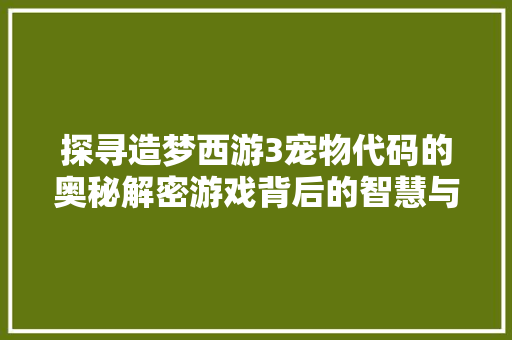 探寻造梦西游3宠物代码的奥秘解密游戏背后的智慧与乐趣