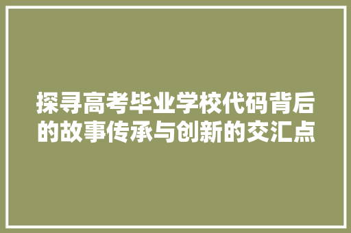 探寻高考毕业学校代码背后的故事传承与创新的交汇点