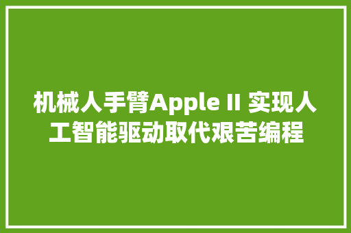 机械人手臂Apple II 实现人工智能驱动取代艰苦编程