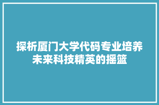 探析厦门大学代码专业培养未来科技精英的摇篮