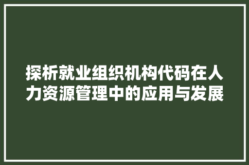 探析就业组织机构代码在人力资源管理中的应用与发展