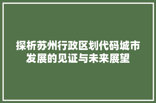 探析苏州行政区划代码城市发展的见证与未来展望