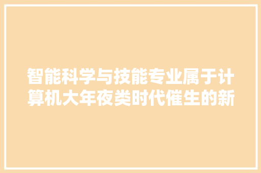 智能科学与技能专业属于计算机大年夜类时代催生的新专业