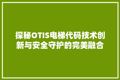 探秘OTIS电梯代码技术创新与安全守护的完美融合