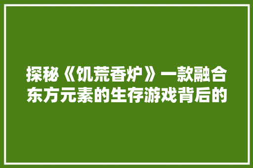 探秘《饥荒香炉》一款融合东方元素的生存游戏背后的故事