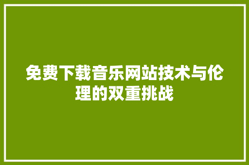 免费下载音乐网站技术与伦理的双重挑战