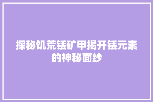 探秘饥荒铥矿甲揭开铥元素的神秘面纱