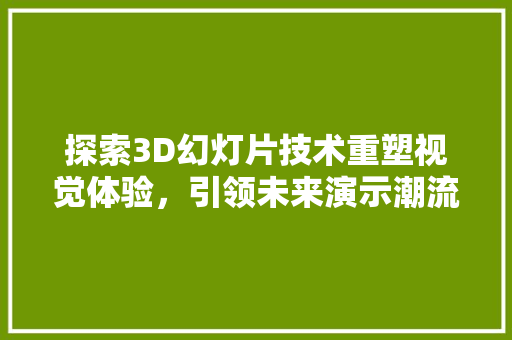 探索3D幻灯片技术重塑视觉体验，引领未来演示潮流