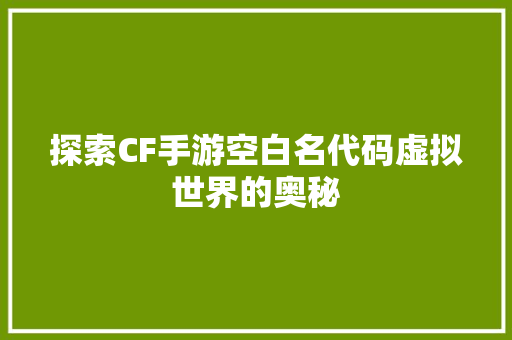 探索CF手游空白名代码虚拟世界的奥秘