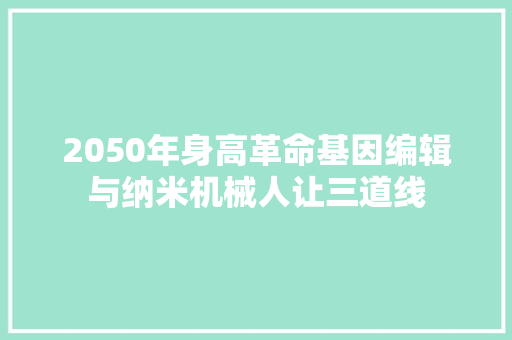 2050年身高革命基因编辑与纳米机械人让三道线