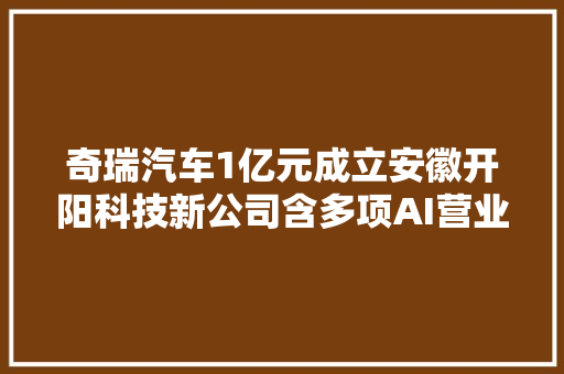 奇瑞汽车1亿元成立安徽开阳科技新公司含多项AI营业