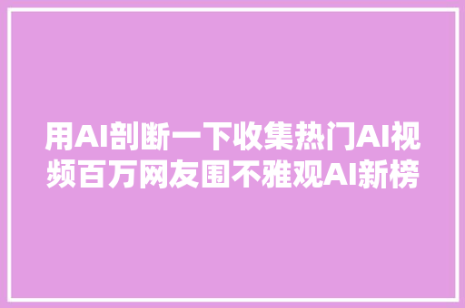 用AI剖断一下收集热门AI视频百万网友围不雅观AI新榜