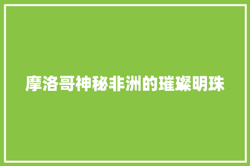 摩洛哥神秘非洲的璀璨明珠