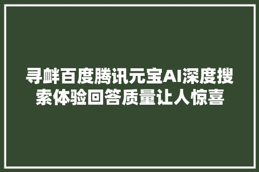 寻衅百度腾讯元宝AI深度搜索体验回答质量让人惊喜