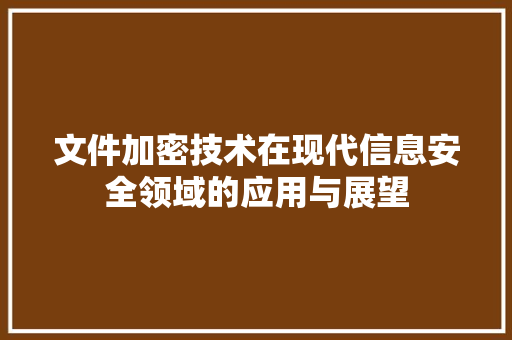 文件加密技术在现代信息安全领域的应用与展望