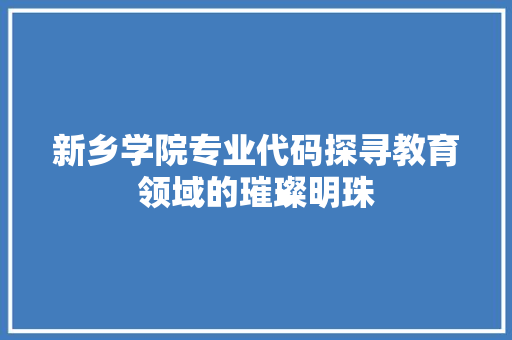 新乡学院专业代码探寻教育领域的璀璨明珠