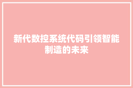 新代数控系统代码引领智能制造的未来