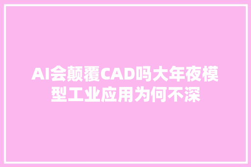 AI会颠覆CAD吗大年夜模型工业应用为何不深