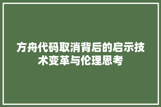 方舟代码取消背后的启示技术变革与伦理思考