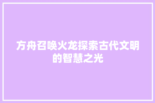 方舟召唤火龙探索古代文明的智慧之光