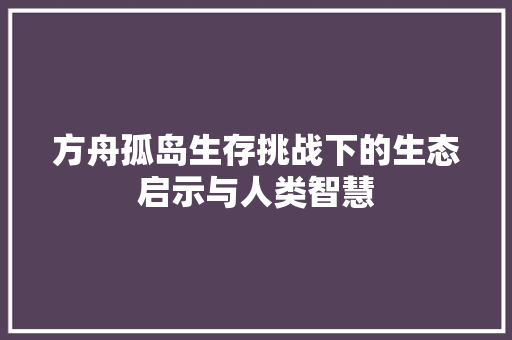 方舟孤岛生存挑战下的生态启示与人类智慧